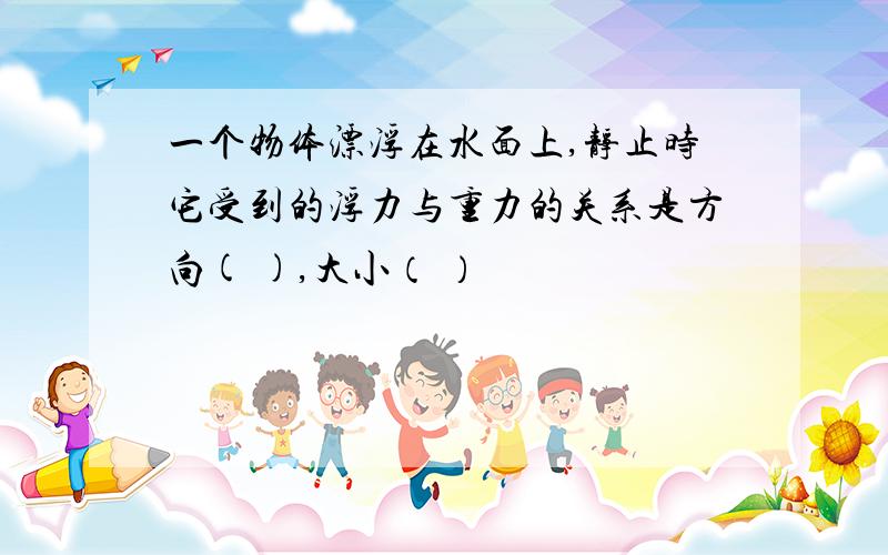 一个物体漂浮在水面上,静止时它受到的浮力与重力的关系是方向( ),大小（ ）