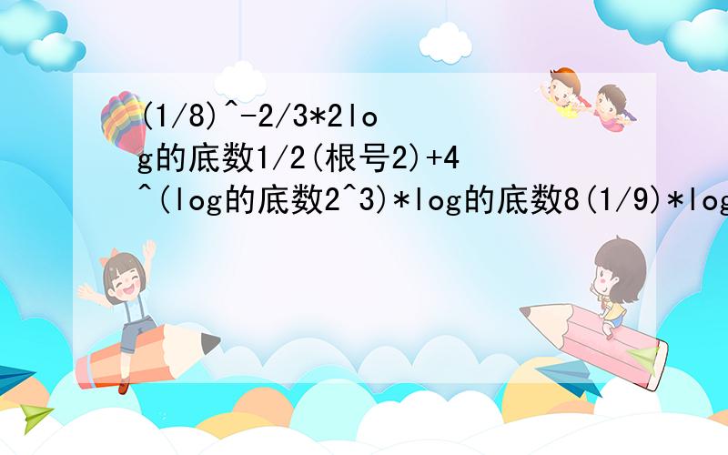 (1/8)^-2/3*2log的底数1/2(根号2)+4^(log的底数2^3)*log的底数8(1/9)*log的底数3(16)