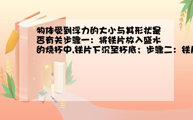 物体受到浮力的大小与其形状是否有关步骤一：将铁片放入盛水的烧杯中,铁片下沉至杯底；步骤二：铁片弯成“碗状”再放入水中,它漂浮在水面上.（1）第一次铁片受到浮力 —— 第二次铁