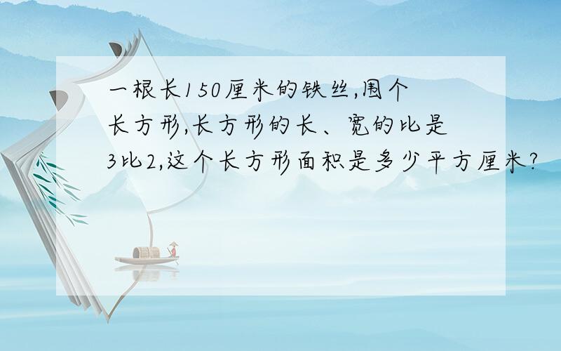 一根长150厘米的铁丝,围个长方形,长方形的长、宽的比是3比2,这个长方形面积是多少平方厘米?