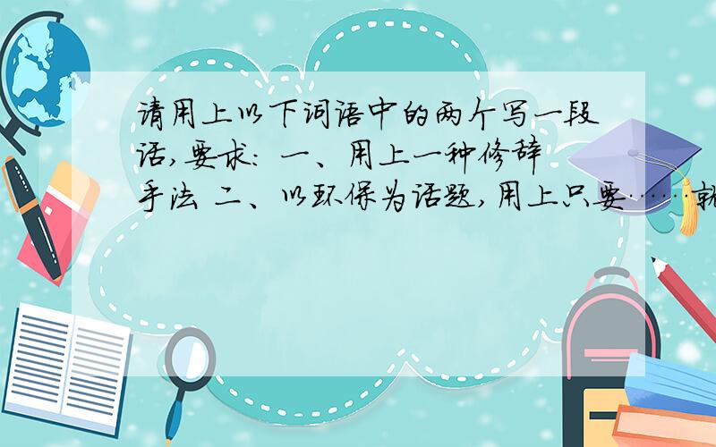 请用上以下词语中的两个写一段话,要求： 一、用上一种修辞手法 二、以环保为话题,用上只要……就……浪费      清澈      擎天撼地     毛骨悚然     摧毁     新鲜