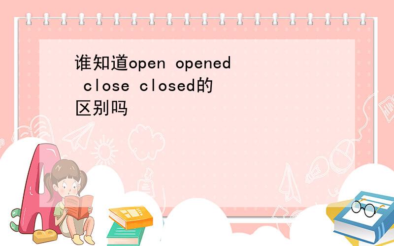 谁知道open opened close closed的区别吗