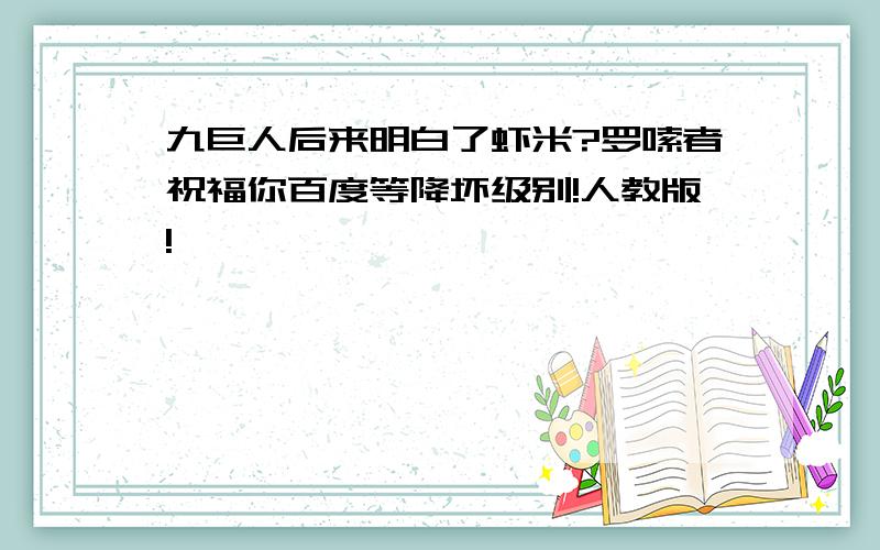 九巨人后来明白了虾米?罗嗦者祝福你百度等降坏级别!人教版!