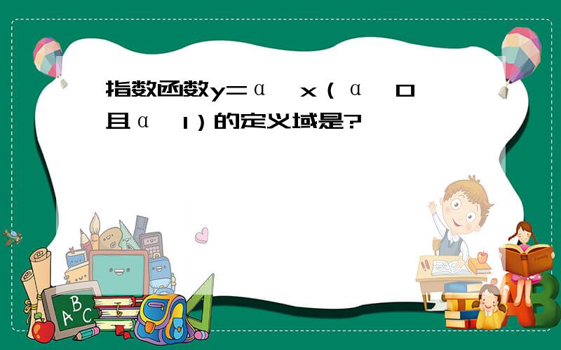 指数函数y=α^x（α>0,且α≠1）的定义域是?