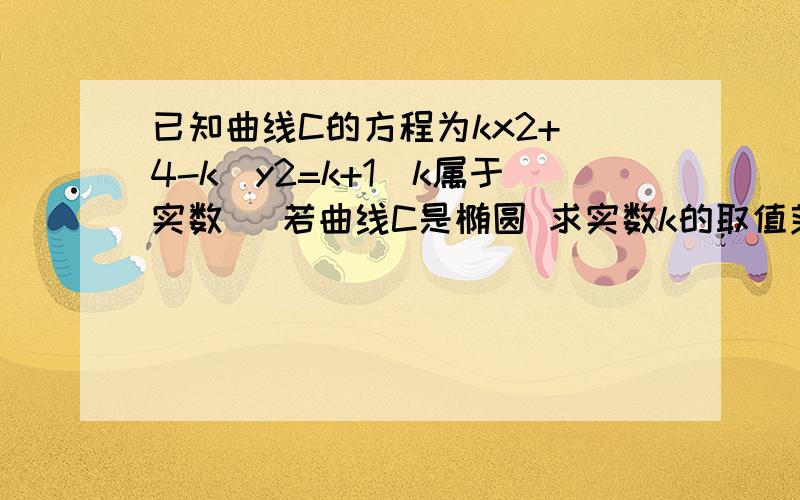 已知曲线C的方程为kx2+(4-k)y2=k+1（k属于实数） 若曲线C是椭圆 求实数k的取值范围去网上查 当k=0或k=-1或k=4时,C表示直线；当k≠0且k≠-1且k≠4时方程为x2 k+1k +y2 k+14-k =1,①方程①表示椭圆的充要