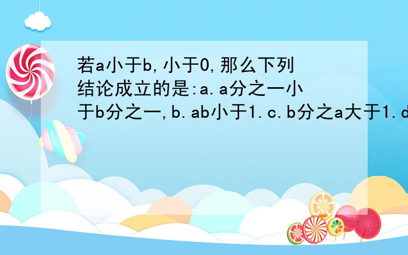 若a小于b,小于0,那么下列结论成立的是:a.a分之一小于b分之一,b.ab小于1.c.b分之a大于1.d.b分之a小于1