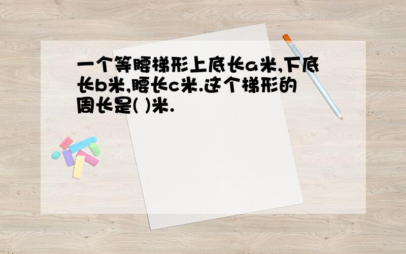 一个等腰梯形上底长a米,下底长b米,腰长c米.这个梯形的周长是( )米.