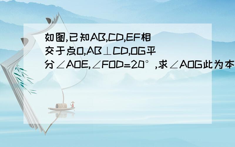 如图,已知AB,CD,EF相交于点O,AB⊥CD,OG平分∠AOE,∠FOD=20°,求∠AOG此为本题图,好的比采纳