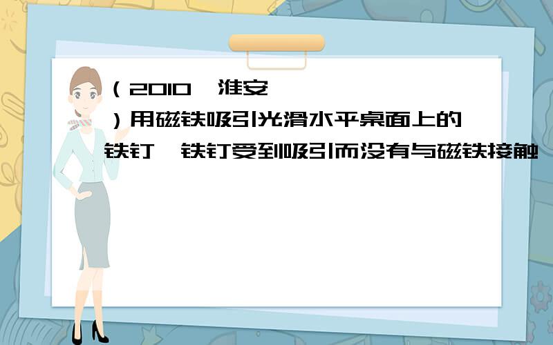 （2010•淮安）用磁铁吸引光滑水平桌面上的铁钉,铁钉受到吸引而没有与磁铁接触,处于静止状态,如图所示．磁铁对铁钉作用力的方向是A．竖直向上                               B．向右上方  C