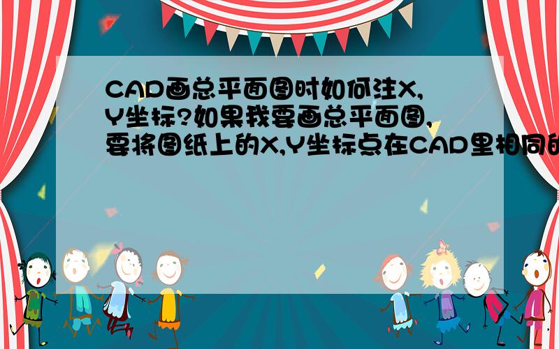 CAD画总平面图时如何注X,Y坐标?如果我要画总平面图,要将图纸上的X,Y坐标点在CAD里相同的位置标好,我如何查回那些点的位置并标注啊?