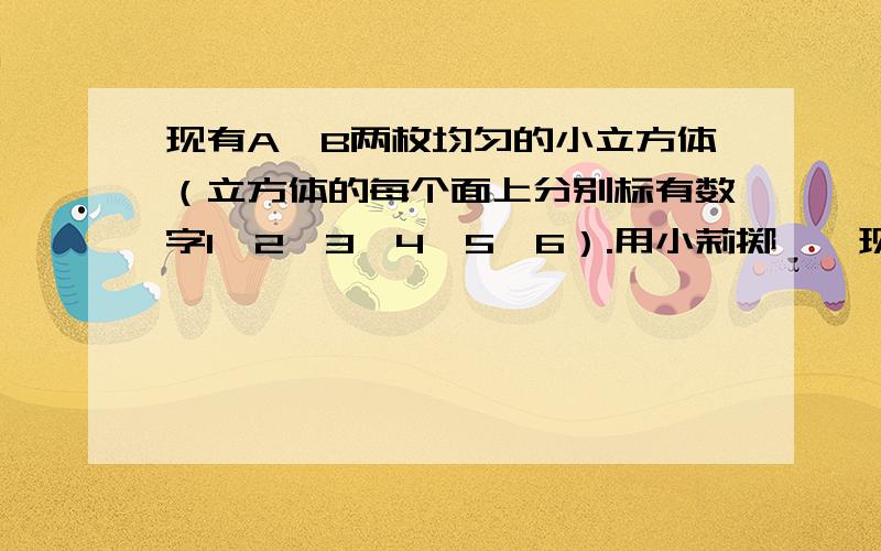 现有A、B两枚均匀的小立方体（立方体的每个面上分别标有数字1、2、3、4、5、6）.用小莉掷……现有A、B两枚均匀的小立方体（立方体的每个面上分别标有数字1、2、3、4、5、6）.用小莉掷A立