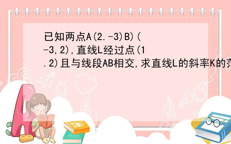 已知两点A(2.-3)B)(-3,2),直线L经过点(1.2)且与线段AB相交,求直线L的斜率K的范围