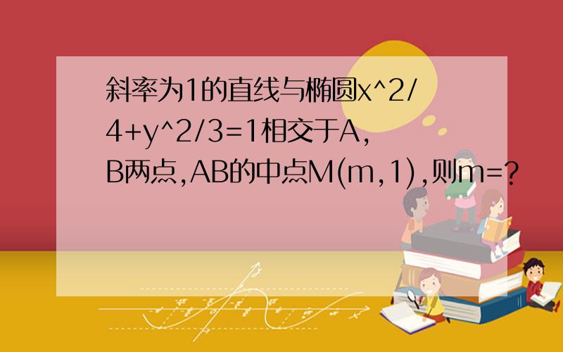 斜率为1的直线与椭圆x^2/4+y^2/3=1相交于A,B两点,AB的中点M(m,1),则m=?