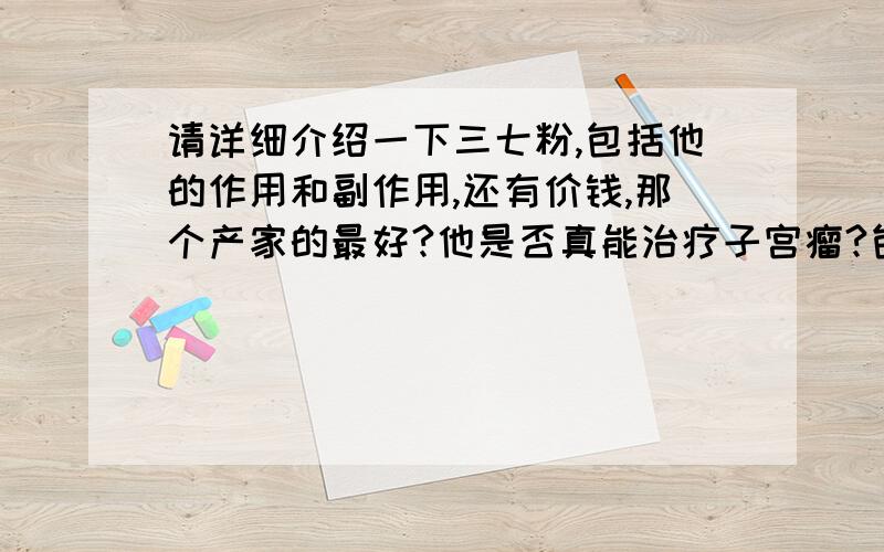 请详细介绍一下三七粉,包括他的作用和副作用,还有价钱,那个产家的最好?他是否真能治疗子宫瘤?包括什么类型的子宫瘤?