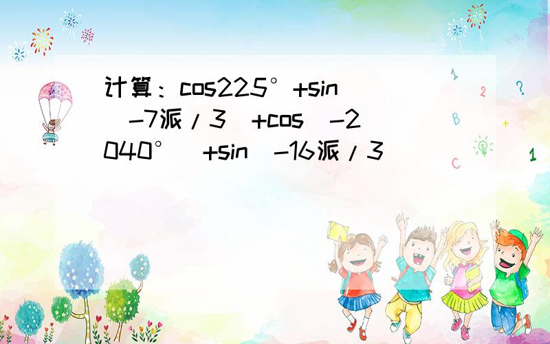 计算：cos225°+sin（-7派/3）+cos（-2040°）+sin（-16派/3）