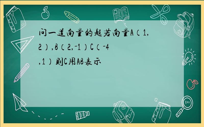 问一道向量的题若向量A（1,2）,B（2,-1）C（-4,1）则C用AB表示