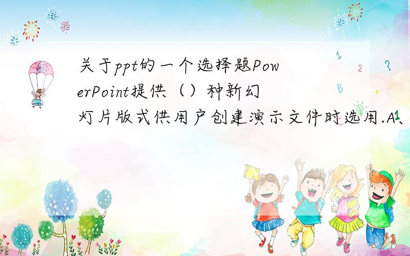 关于ppt的一个选择题PowerPoint提供（）种新幻灯片版式供用户创建演示文件时选用.A、12 B、22 C、28 D、32回答的人别为了挣金钥匙就瞎说，有点责任心行吗