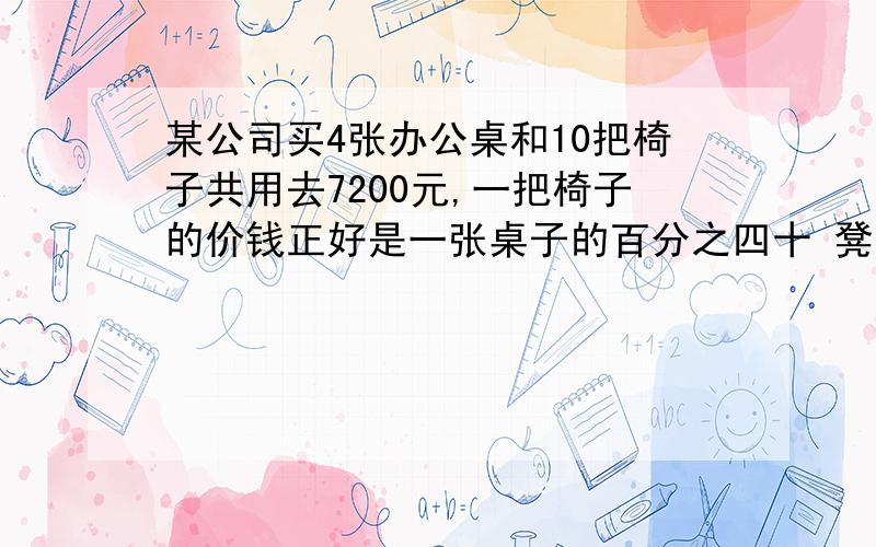 某公司买4张办公桌和10把椅子共用去7200元,一把椅子的价钱正好是一张桌子的百分之四十 凳子和椅子各多少钱要算试