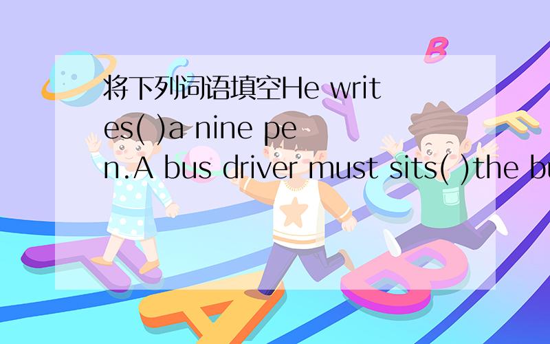 将下列词语填空He writes( )a nine pen.A bus driver must sits( )the bus.There is a big tree( )my house.The old lady( )downstairs last night.the plane is its wheel and readyto land on.