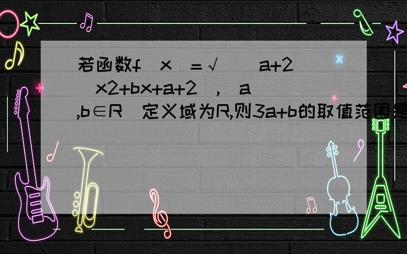 若函数f(x)=√[(a+2)x2+bx+a+2],(a,b∈R)定义域为R,则3a+b的取值范围是