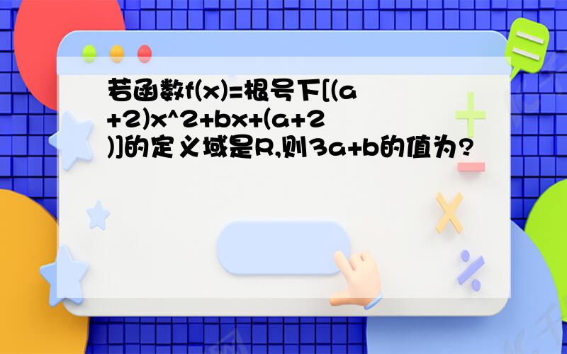 若函数f(x)=根号下[(a+2)x^2+bx+(a+2)]的定义域是R,则3a+b的值为?