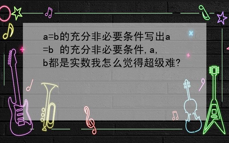 a=b的充分非必要条件写出a=b 的充分非必要条件,a,b都是实数我怎么觉得超级难?