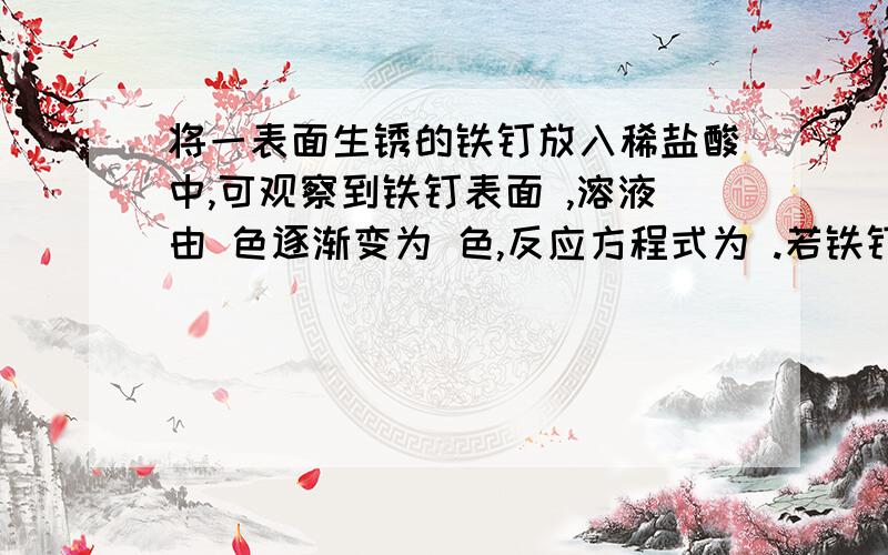 将一表面生锈的铁钉放入稀盐酸中,可观察到铁钉表面 ,溶液由 色逐渐变为 色,反应方程式为 .若铁钉长时间侵入盐酸,又会观察到铁钉表面 ,发生的反应方程式为 .