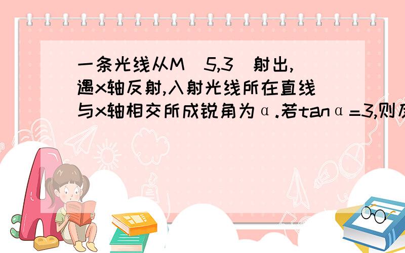 一条光线从M(5,3)射出,遇x轴反射,入射光线所在直线与x轴相交所成锐角为α.若tanα=3,则反射光线所在直线方程为?ATTENTION：我算的是3x+y-12=0.但答案还有一个3x-y-18=0.不知道这个怎么算的,