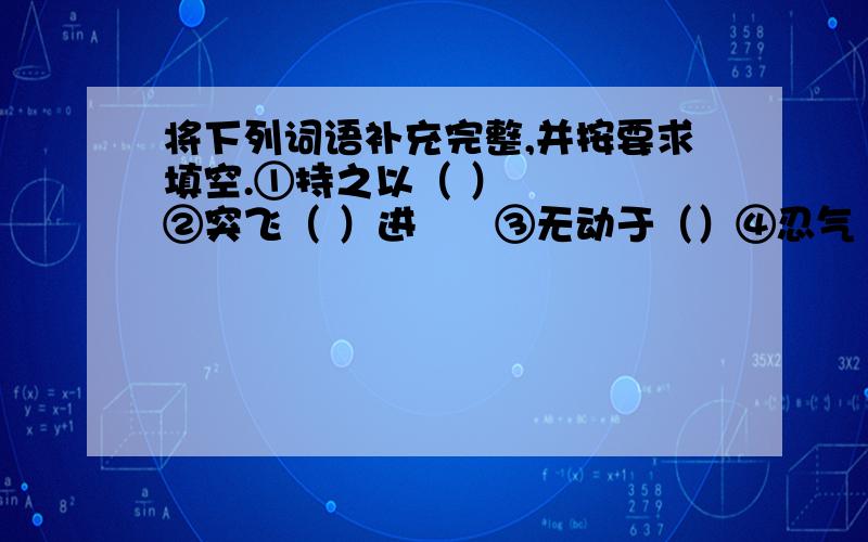 将下列词语补充完整,并按要求填空.①持之以（ ）    ②突飞（ ）进      ③无动于（）④忍气（）声     ⑤有始无（）       ⑥冷嘲热（）⑦麻木不（）     ⑧（）理力争       ⑨（）促不前褒