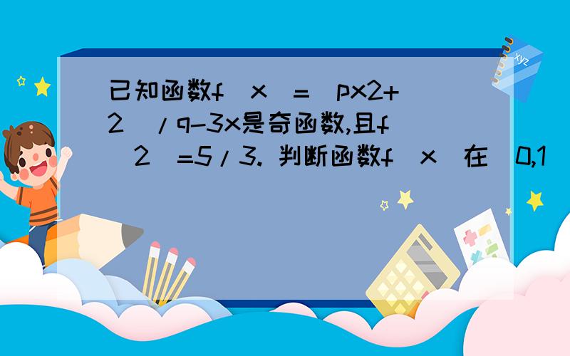 已知函数f（x）=（px2+2）/q-3x是奇函数,且f(2)=5/3. 判断函数f（x）在（0,1）上的单调性,并加以证明