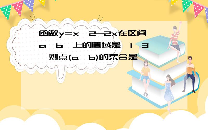 函数y=x^2-2x在区间【a,b】上的值域是【1,3】,则点(a,b)的集合是