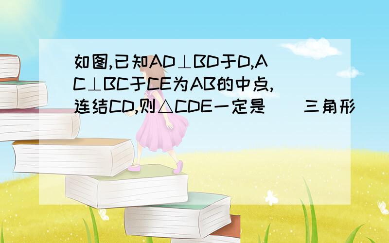 如图,已知AD⊥BD于D,AC⊥BC于CE为AB的中点,连结CD,则△CDE一定是()三角形