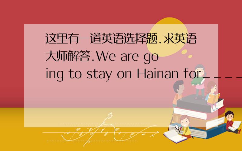 这里有一道英语选择题.求英语大师解答.We are going to stay on Hainan for_______.A.a or two yearsB.a year or twoC.one and two yearsD.a year and two (请填出选项,并解释一下为什么选这项.