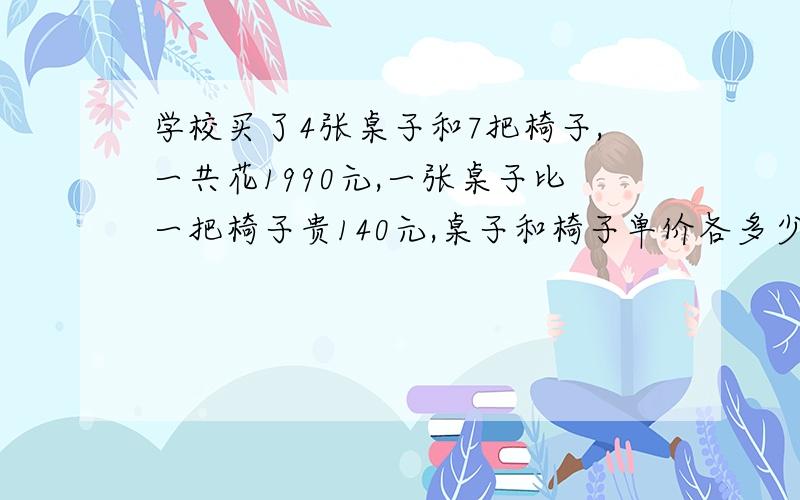 学校买了4张桌子和7把椅子,一共花1990元,一张桌子比一把椅子贵140元,桌子和椅子单价各多少元