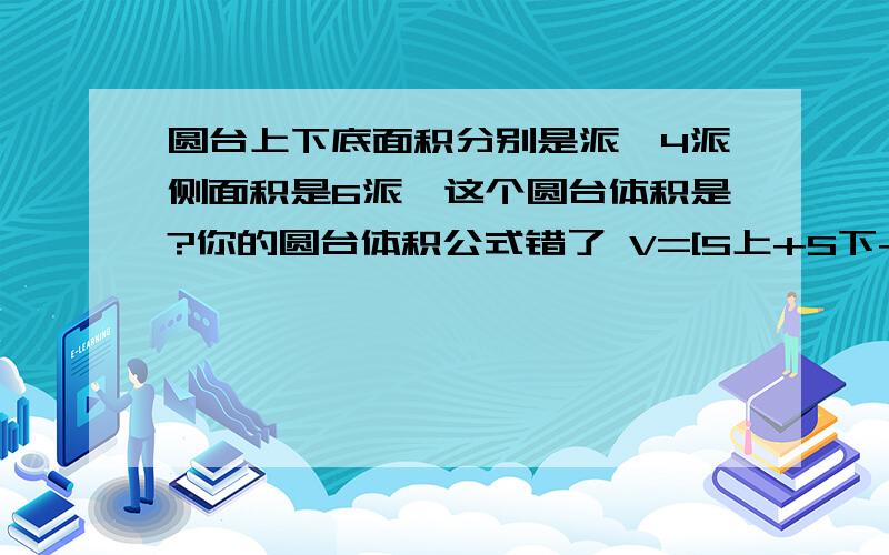 圆台上下底面积分别是派、4派侧面积是6派,这个圆台体积是?你的圆台体积公式错了 V=[S上+S下+根号下S上S下】*H*1/3