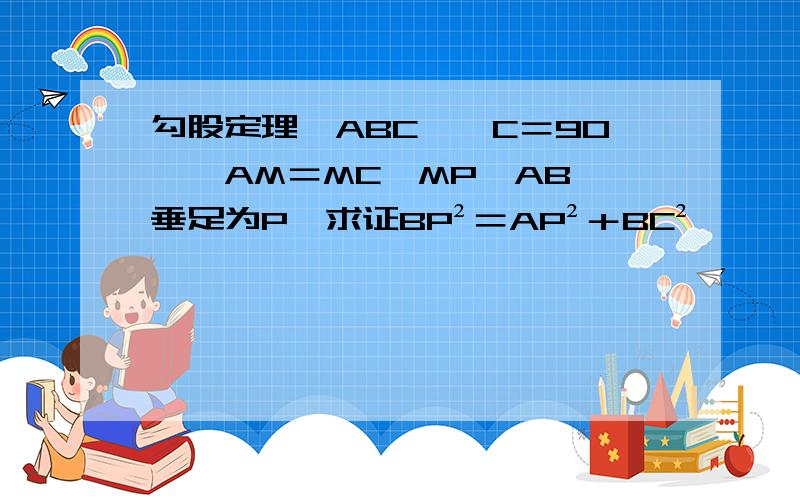 勾股定理△ABC,∠C＝90°,AM＝MC,MP⊥AB,垂足为P,求证BP²＝AP²＋BC²