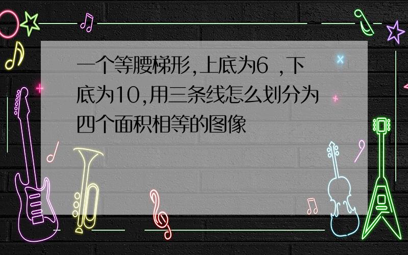 一个等腰梯形,上底为6 ,下底为10,用三条线怎么划分为四个面积相等的图像