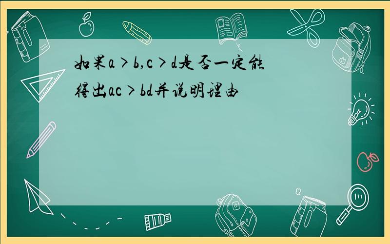 如果a>b,c>d是否一定能得出ac>bd并说明理由