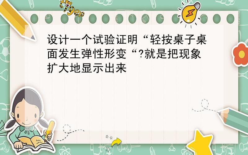 设计一个试验证明“轻按桌子桌面发生弹性形变“?就是把现象扩大地显示出来