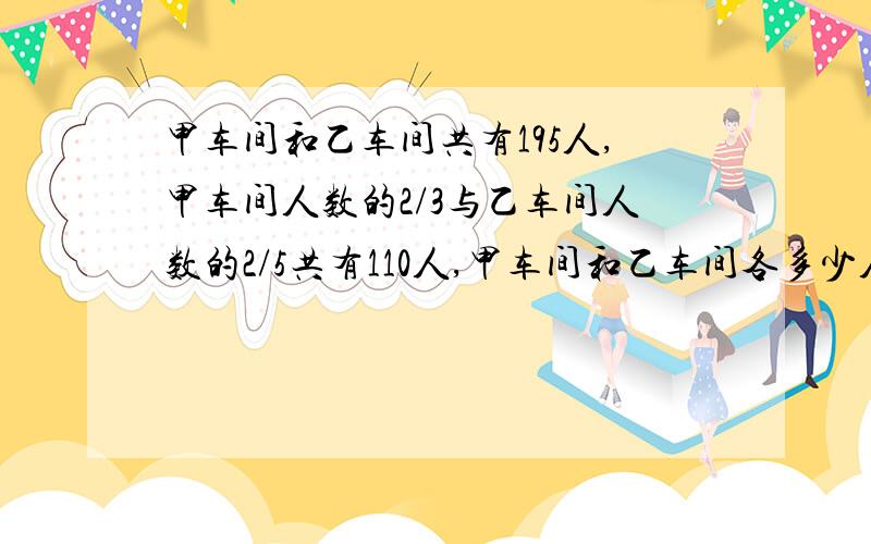 甲车间和乙车间共有195人,甲车间人数的2/3与乙车间人数的2/5共有110人,甲车间和乙车间各多少人?（用算术）