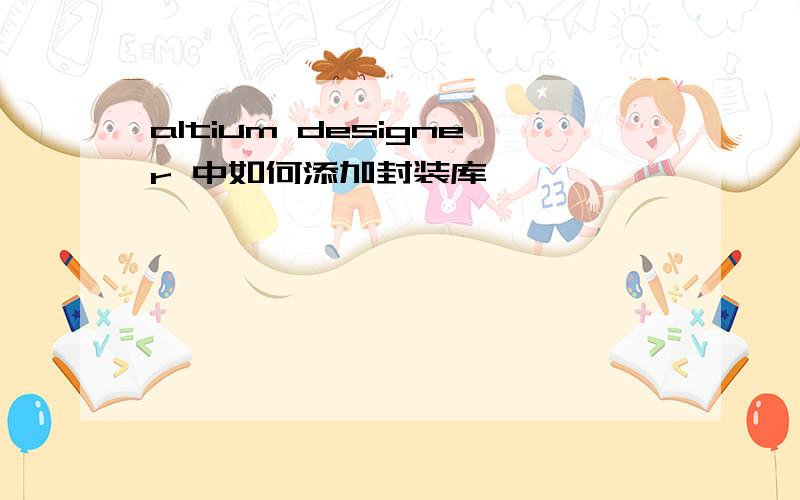 altium designer 中如何添加封装库