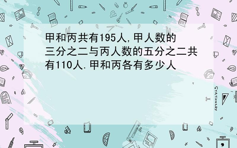 甲和丙共有195人,甲人数的三分之二与丙人数的五分之二共有110人.甲和丙各有多少人