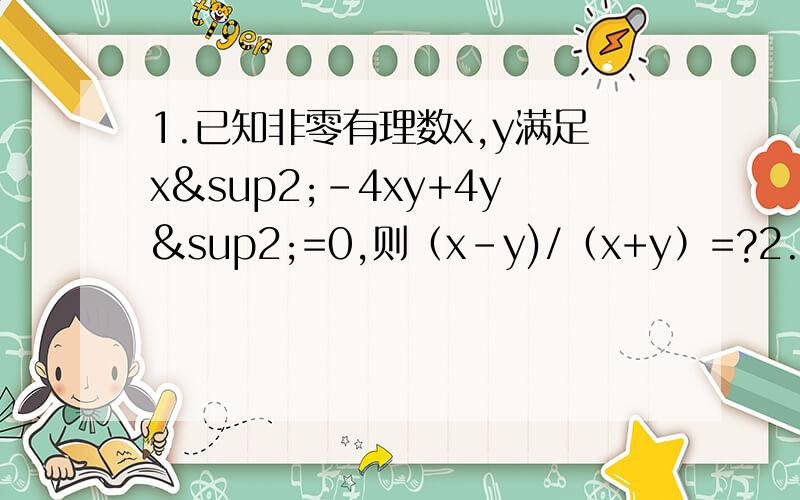 1.已知非零有理数x,y满足x²-4xy+4y²=0,则（x-y)/（x+y）=?2.若1/a+1/b=1/(a+b),则b/a+a/b的值为?3.若1/（2y²+3y+7）=1/8,则1/（4y²+6y-9）的值为?4.有理数x,y满足xy=1,设M=1/（1+x）+1/（1+y）,N=x/（1+x）