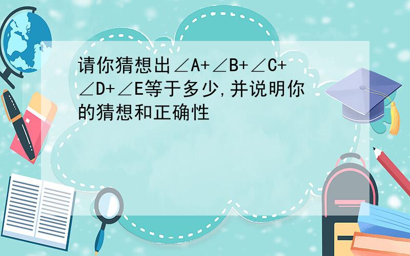 请你猜想出∠A+∠B+∠C+∠D+∠E等于多少,并说明你的猜想和正确性