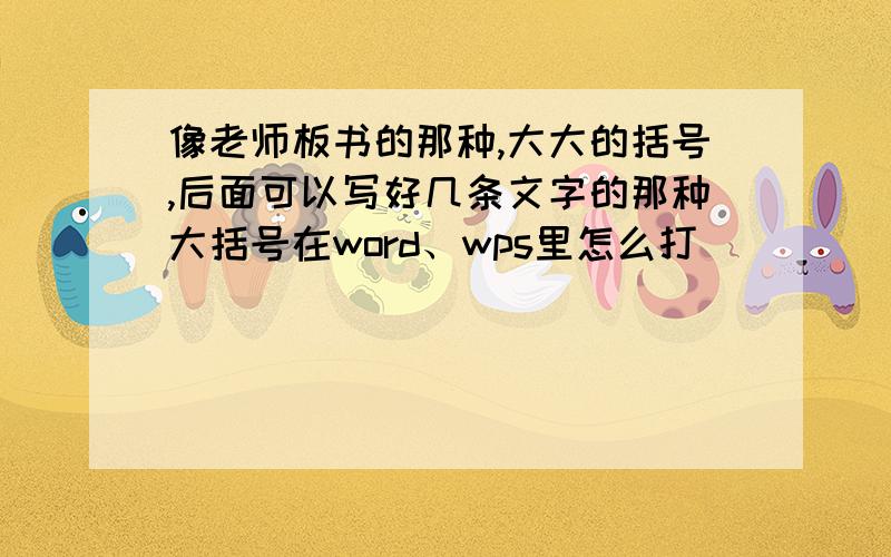 像老师板书的那种,大大的括号,后面可以写好几条文字的那种大括号在word、wps里怎么打