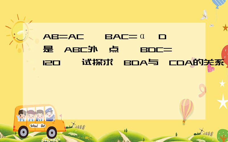 AB=AC,∠BAC=α,D是△ABC外一点,∠BDC=120°,试探求∠BDA与∠CDA的关系,并说明理由