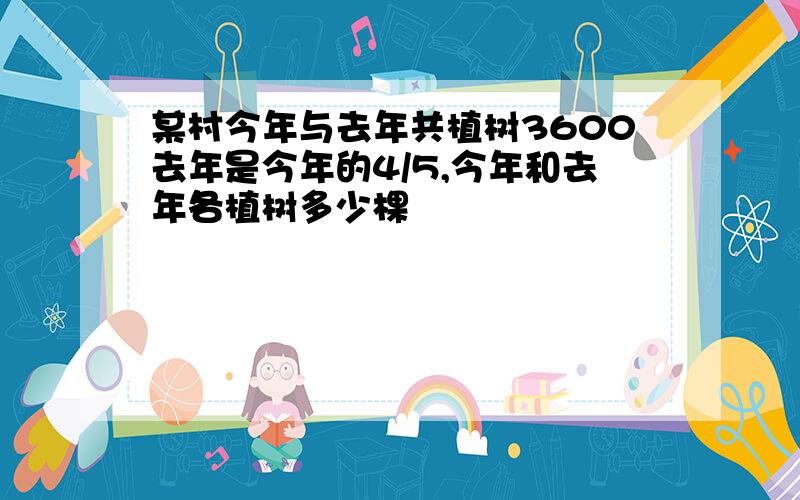 某村今年与去年共植树3600去年是今年的4/5,今年和去年各植树多少棵