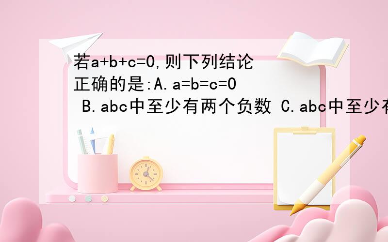 若a+b+c=0,则下列结论正确的是:A.a=b=c=0 B.abc中至少有两个负数 C.abc中至少有两个互为相反数 D.abc中最多有两个正数