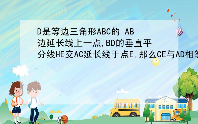 D是等边三角形ABC的 AB边延长线上一点,BD的垂直平分线HE交AC延长线于点E,那么CE与AD相等吗?,请说明理