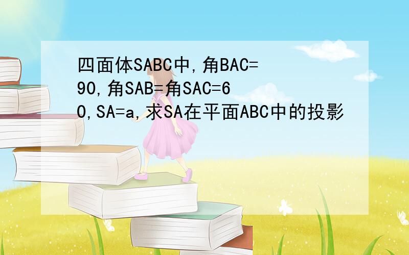 四面体SABC中,角BAC=90,角SAB=角SAC=60,SA=a,求SA在平面ABC中的投影